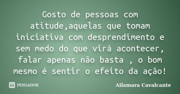 Gosto de pessoas com atitude,aquelas que tomam iniciativa com desprendimento e sem medo do que virá acontecer, falar apenas não basta , o bom mesmo é sentir o e... Frase de Ailamara Cavalcante.