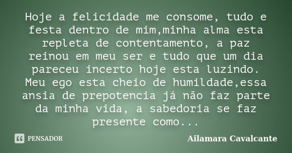 Hoje a felicidade me consome, tudo e festa dentro de mim,minha alma esta repleta de contentamento, a paz reinou em meu ser e tudo que um dia pareceu incerto hoj... Frase de Ailamara Cavalcante.