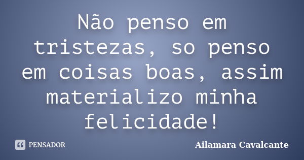 Não penso em tristezas, so penso em coisas boas, assim materializo minha felicidade!... Frase de Ailamara Cavalcante.