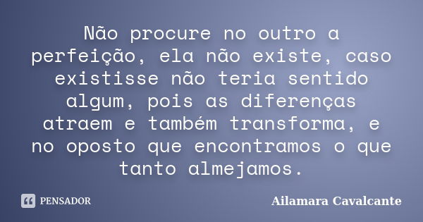 Não procure no outro a perfeição, ela não existe, caso existisse não teria sentido algum, pois as diferenças atraem e também transforma, e no oposto que encontr... Frase de Ailamara Cavalcante.