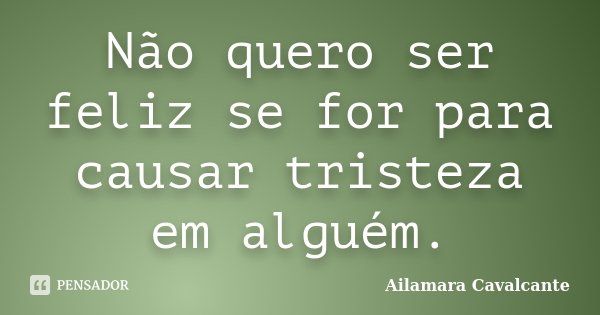 Não quero ser feliz se for para causar tristeza em alguém.... Frase de Ailamara Cavalcante.