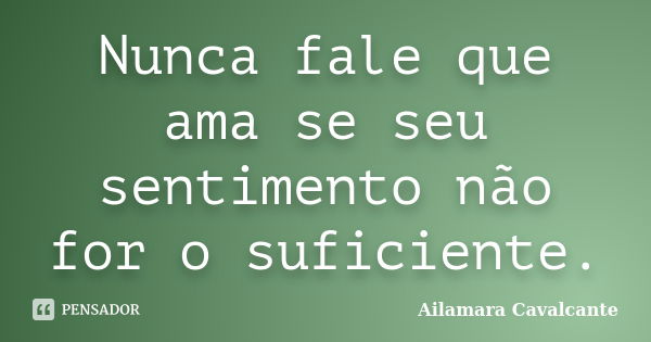 Nunca fale que ama se seu sentimento não for o suficiente.... Frase de Ailamara Cavalcante.