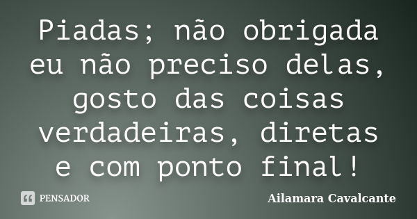 Piadas; não obrigada eu não preciso delas, gosto das coisas verdadeiras, diretas e com ponto final!... Frase de Ailamara Cavalcante.