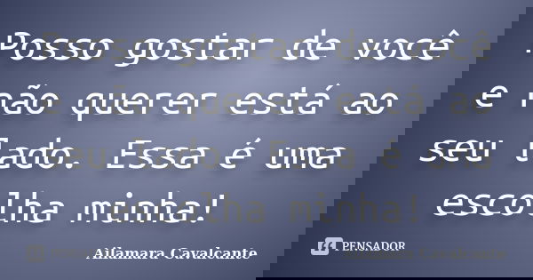 Posso gostar de você e não querer está ao seu lado. Essa é uma escolha minha!... Frase de Ailamara Cavalcante.