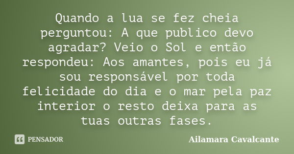 Quando a lua se fez cheia perguntou: A que publico devo agradar? Veio o Sol e então respondeu: Aos amantes, pois eu já sou responsável por toda felicidade do di... Frase de Ailamara Cavalcante.