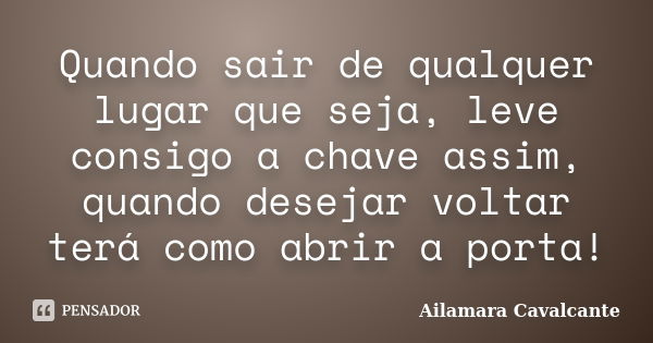 Quando sair de qualquer lugar que seja, leve consigo a chave assim, quando desejar voltar terá como abrir a porta!... Frase de Ailamara Cavalcante.