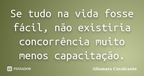 Se tudo na vida fosse fácil, não existiria concorrência muito menos capacitação.... Frase de Ailamara Cavalcante.