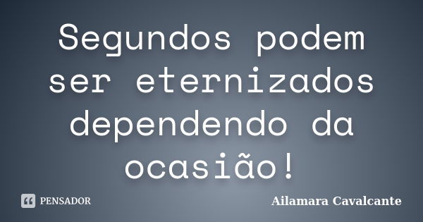 Segundos podem ser eternizados dependendo da ocasião!... Frase de Ailamara Cavalcante.