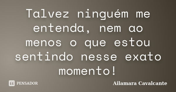 Talvez ninguém me entenda, nem ao menos o que estou sentindo nesse exato momento!... Frase de Ailamara Cavalcante.