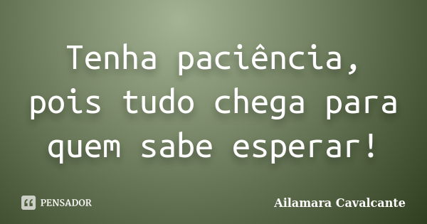 Tenha paciência, pois tudo chega para quem sabe esperar!... Frase de Ailamara Cavalcante.