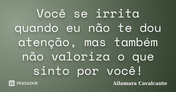 Você se irrita quando eu não te dou atenção, mas também não valoriza o que sinto por você!... Frase de Ailamara Cavalcante.