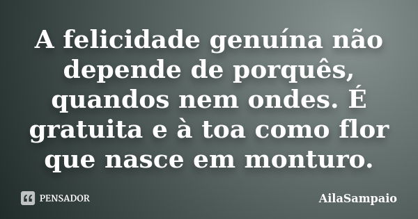 A felicidade genuína não depende de porquês, quandos nem ondes. É gratuita e à toa como flor que nasce em monturo.... Frase de AílaSampaio.