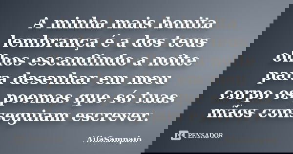 A minha mais bonita lembrança é a dos teus olhos escandindo a noite para desenhar em meu corpo os poemas que só tuas mãos conseguiam escrever.... Frase de AílaSampaio.