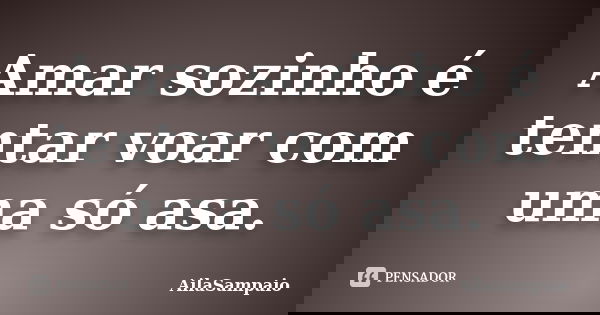 Amar sozinho é tentar voar com uma só asa.... Frase de AílaSampaio.