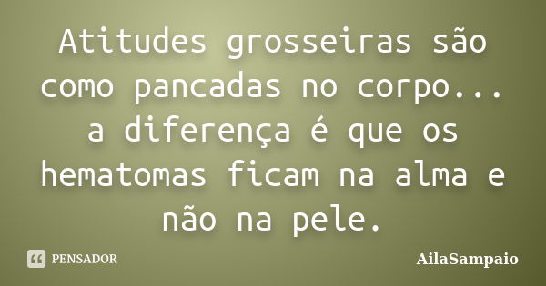 Atitudes grosseiras são como pancadas no corpo... a diferença é que os hematomas ficam na alma e não na pele.... Frase de AílaSampaio.