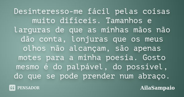 Desinteresso-me fácil pelas coisas muito difíceis. Tamanhos e larguras de que as minhas mãos não dão conta, lonjuras que os meus olhos não alcançam, são apenas ... Frase de AílaSampaio.