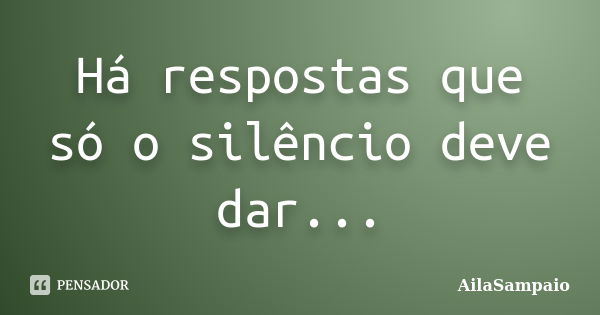 Há respostas que só o silêncio deve dar...... Frase de AílaSampaio.