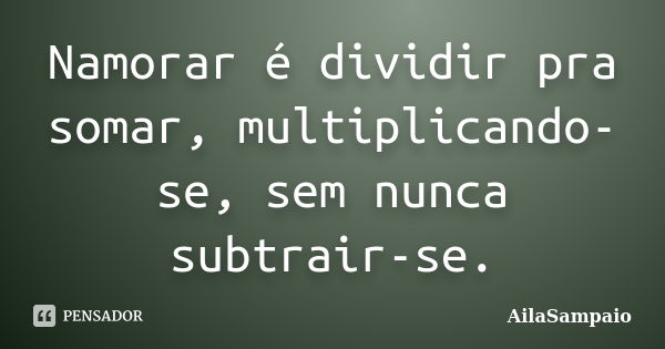 Namorar é dividir pra somar, multiplicando-se, sem nunca subtrair-se.... Frase de AílaSampaio.