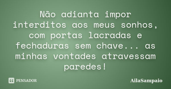 Não adianta impor interditos aos meus sonhos, com portas lacradas e fechaduras sem chave... as minhas vontades atravessam paredes!... Frase de AílaSampaio.