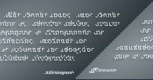 Não tenho asas, mas tenho sonhos e, dentro deles, cruzo os espaços e transponho as distâncias, matando as saudades e vivendo os desejos que a realidade interdit... Frase de AílaSampaio.