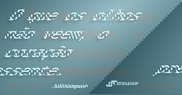 O que os olhos não veem, o coração pressente.... Frase de AílaSampaio.