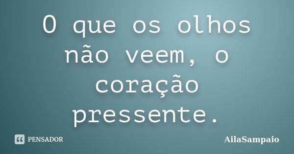 O que os olhos não veem, o coração pressente.... Frase de AílaSampaio.