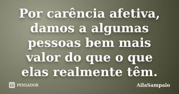 Por carência afetiva, damos a algumas pessoas bem mais valor do que o que elas realmente têm.... Frase de AílaSampaio.