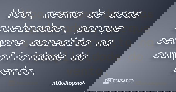 Voo, mesmo de asas quebradas, porque sempre acredito na cumplicidade do vento.... Frase de AílaSampaio.