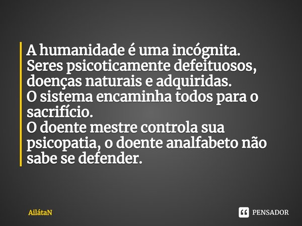 ⁠A humanidade é uma incógnita.
Seres psicoticamente defeituosos, doenças naturais e adquiridas.
O sistema encaminha todos para o sacrifício.
O doente mestre con... Frase de AilátaN.