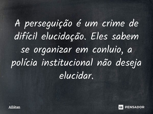 ⁠⁠A perseguição é um crime de difícil elucidação. Eles sabem se organizar em conluio, a polícia institucional não deseja elucidar.... Frase de AilátaN.