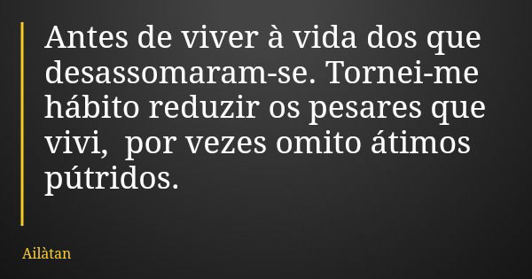 Antes de viver à vida dos que desassomaram-se. Tornei-me hábito reduzir os pesares que vivi, por vezes omito átimos pútridos.... Frase de Ailàtan.