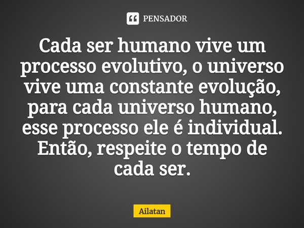 ⁠Cada ser humano vive um processo evolutivo, o universo vive uma constante evolução, para cada universo humano, esse processo ele é individual.
Então, respeite ... Frase de AilátaN.