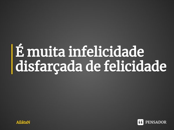 ⁠É muita infelicidade disfarçada de felicidade... Frase de AilátaN.