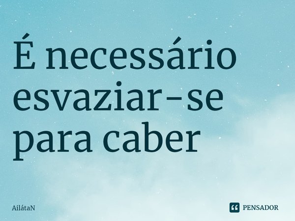 ⁠É necessário esvaziar-se para caber... Frase de AilátaN.