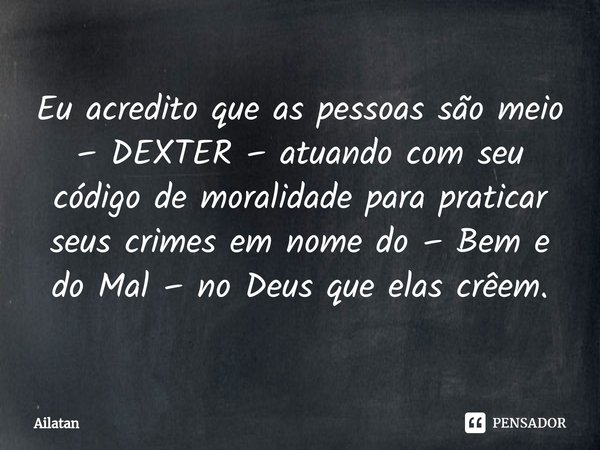⁠Eu acredito que as pessoas são meio – DEXTER – atuando com seu código de moralidade para praticar seus crimes em nome do – Bem e do Mal – no Deus que elas crêe... Frase de AilátaN.