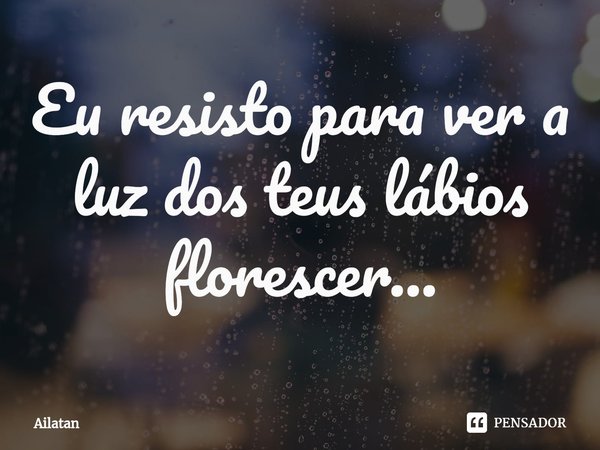 ⁠Eu resisto para ver a luz dos teus lábios florescer...... Frase de AilátaN.