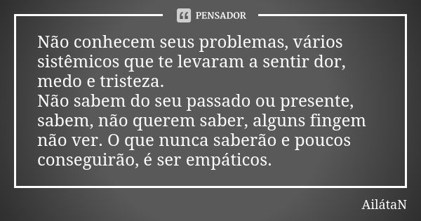 Não conhecem seus problemas, vários sistêmicos que te levaram a sentir dor, medo e tristeza. Não sabem do seu passado ou presente, sabem, não querem saber, algu... Frase de Ailátan.