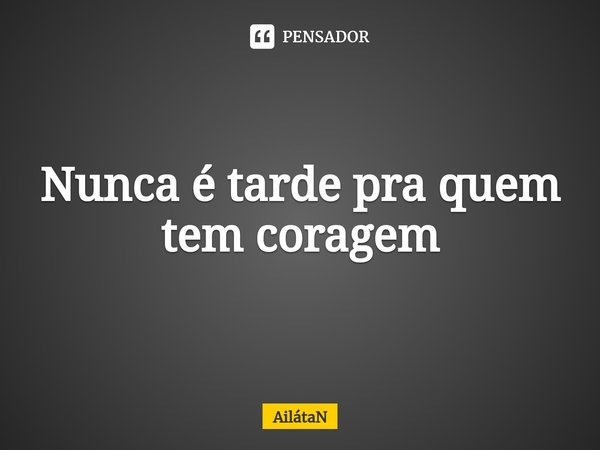 Nunca é tarde pra quem tem coragem⁠... Frase de AilátaN.