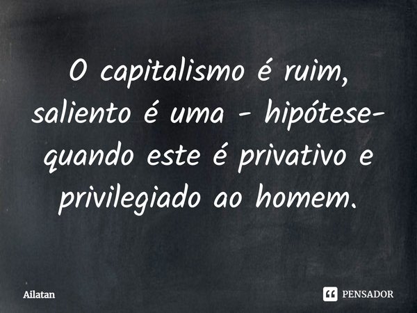 ⁠O capitalismo é ruim, saliento é uma - hipótese- quando este é privativo e privilegiado ao homem.... Frase de AilátaN.