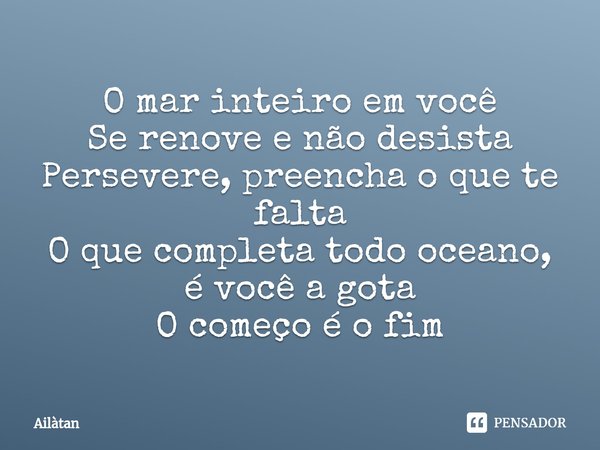 ⁠O mar inteiro em você
Se renove e não desista
Persevere, preencha o que te falta
O que completa todo oceano, é você a gota
O começo é o fim... Frase de AilátaN.