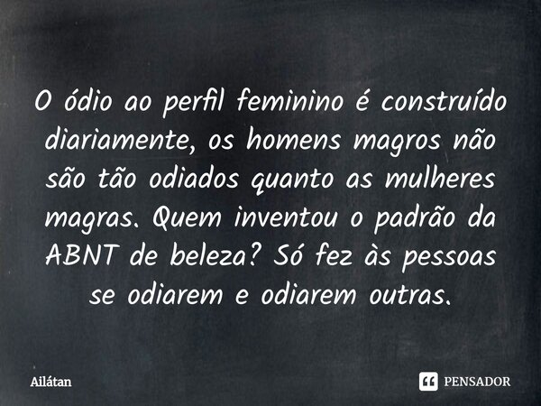 ⁠O ódio ao perfil feminino é construído diariamente, os homens magros não são tão odiados quanto as mulheres magras. Quem inventou o padrão da ABNT de beleza? S... Frase de AilátaN.