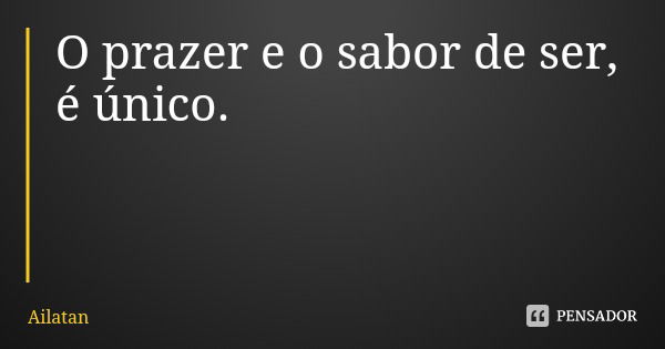 O prazer e o sabor de ser, é único.... Frase de Ailatan.