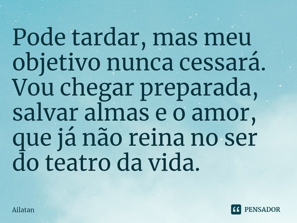 ⁠Pode tardar, mas meu objetivo nunca cessará. Vou chegar preparada, salvar almas e o amor, que já não reina no ser do teatro da vida.... Frase de AilátaN.