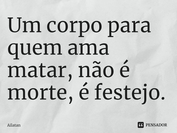 ⁠Um corpo para quem ama matar, não é morte, é festejo.... Frase de AilátaN.