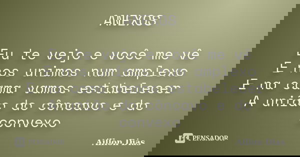 ANEXOS Eu te vejo e você me vê E nos unimos num amplexo E na cama vamos estabelecer A união do côncavo e do convexo... Frase de Aillon Dias.