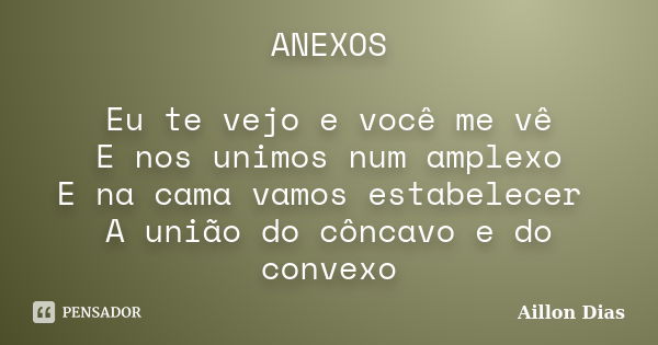 ANEXOS Eu te vejo e você me vê E nos unimos num amplexo E na cama vamos estabelecer A união do côncavo e do convexo... Frase de Aillon Dias.