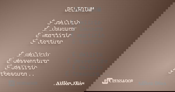 DELIRIUM É delírio É loucura É martírio É tortura É delírio É desventura É delírio É frescura...... Frase de Aillon Dias.