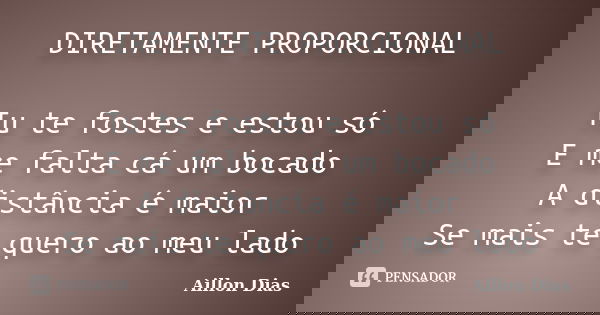 DIRETAMENTE PROPORCIONAL Tu te fostes e estou só E me falta cá um bocado A distância é maior Se mais te quero ao meu lado... Frase de Aillon Dias.