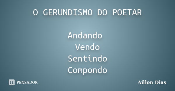 O GERUNDISMO DO POETAR Andando Vendo Sentindo Compondo... Frase de Aillon Dias.