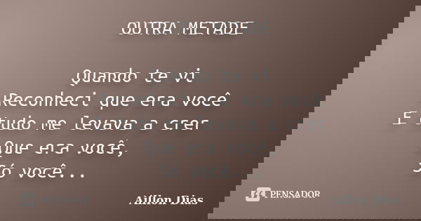 OUTRA METADE Quando te vi Reconheci que era você E tudo me levava a crer Que era você, Só você...... Frase de Aillon Dias.